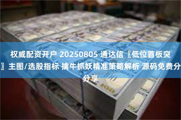 权威配资开户 20250805 通达信〖低位首板突破〗主图/选股指标 擒牛抓妖精准策略解析 源码免费分享