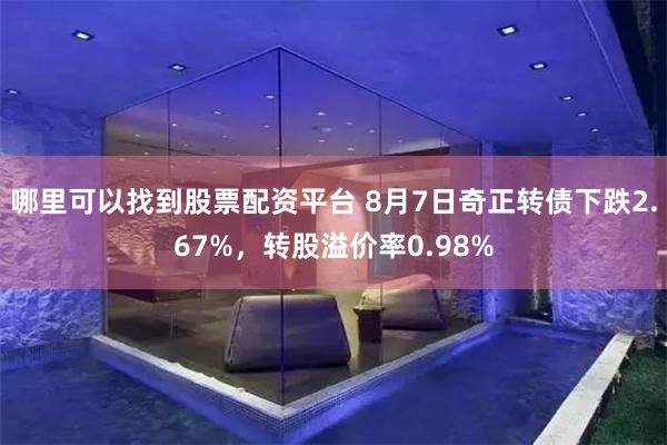 哪里可以找到股票配资平台 8月7日奇正转债下跌2.67%，转股溢价率0.98%