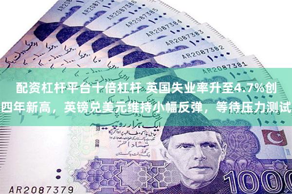 配资杠杆平台十倍杠杆 英国失业率升至4.7%创四年新高，英镑兑美元维持小幅反弹，等待压力测试