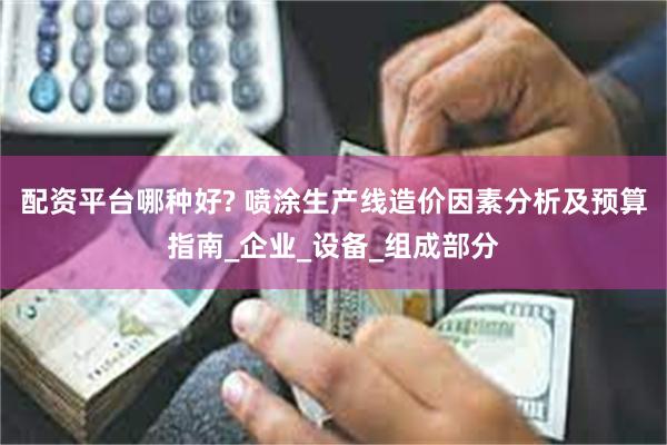 配资平台哪种好? 喷涂生产线造价因素分析及预算指南_企业_设备_组成部分