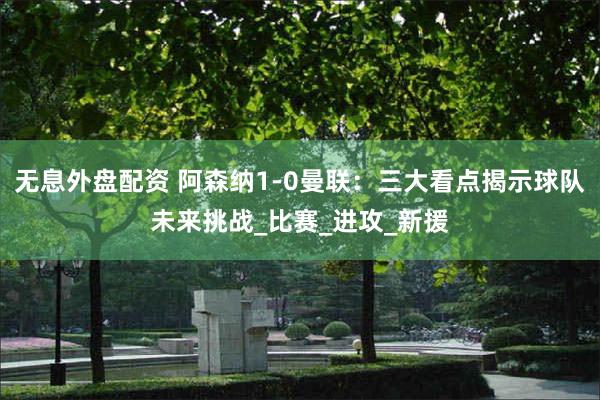 无息外盘配资 阿森纳1-0曼联：三大看点揭示球队未来挑战_比赛_进攻_新援