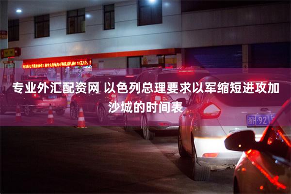 专业外汇配资网 以色列总理要求以军缩短进攻加沙城的时间表