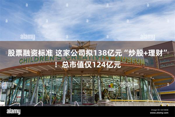 股票融资标准 这家公司拟138亿元“炒股+理财”！总市值仅124亿元