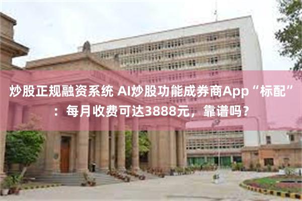 炒股正规融资系统 AI炒股功能成券商App“标配”：每月收费可达3888元，靠谱吗？