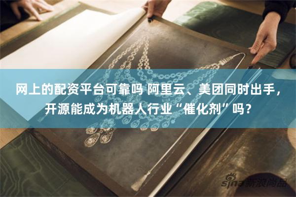 网上的配资平台可靠吗 阿里云、美团同时出手，开源能成为机器人行业“催化剂”吗？