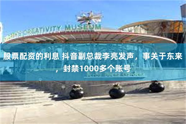 股票配资的利息 抖音副总裁李亮发声，事关于东来，封禁1000多个账号