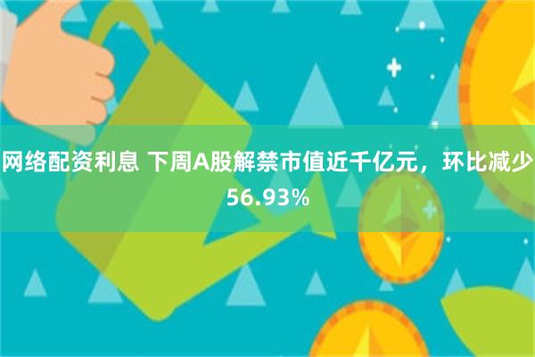 网络配资利息 下周A股解禁市值近千亿元，环比减少56.93%