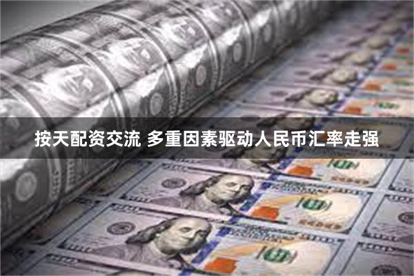按天配资交流 多重因素驱动人民币汇率走强
