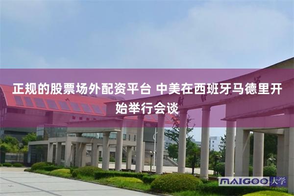 正规的股票场外配资平台 中美在西班牙马德里开始举行会谈