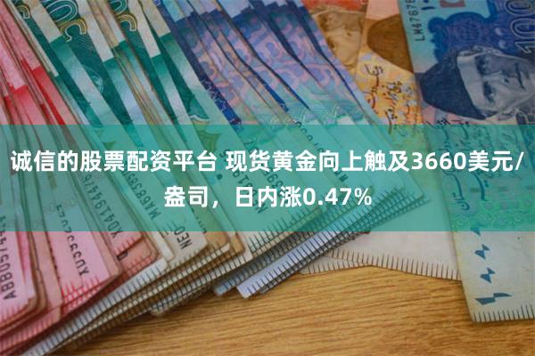 诚信的股票配资平台 现货黄金向上触及3660美元/盎司，日内涨0.47%