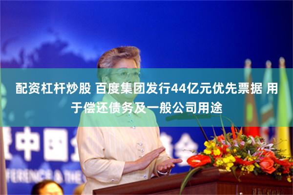 配资杠杆炒股 百度集团发行44亿元优先票据 用于偿还债务及一般公司用途