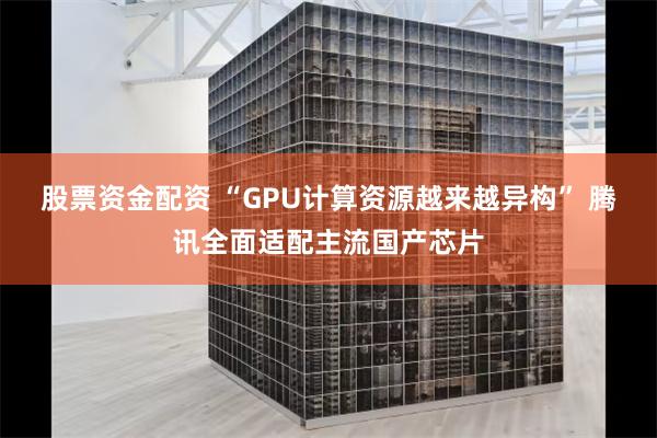 股票资金配资 “GPU计算资源越来越异构” 腾讯全面适配主流国产芯片