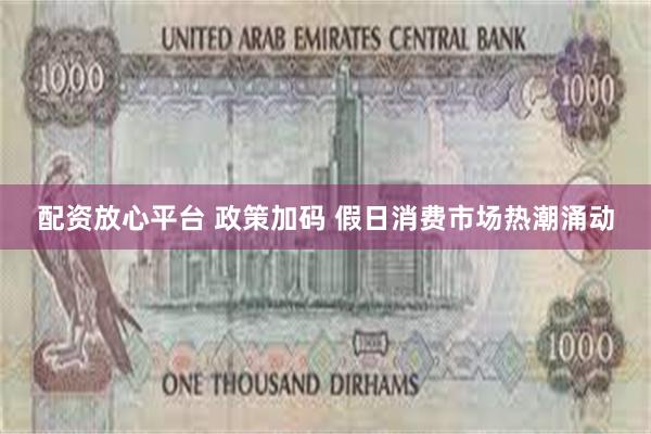 配资放心平台 政策加码 假日消费市场热潮涌动