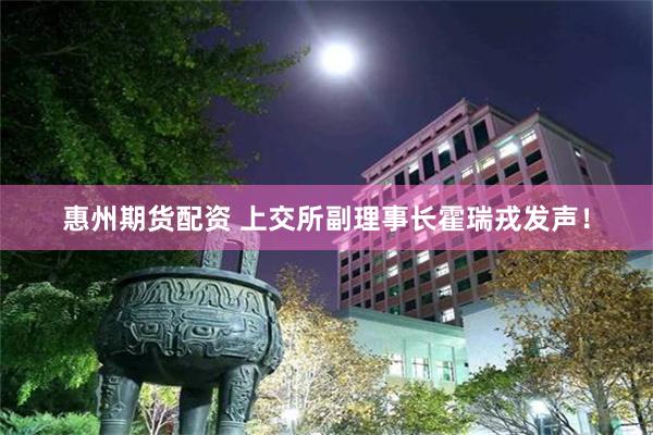 惠州期货配资 上交所副理事长霍瑞戎发声！