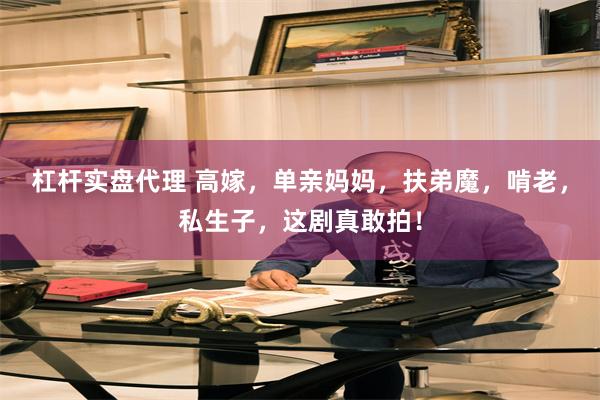 杠杆实盘代理 高嫁，单亲妈妈，扶弟魔，啃老，私生子，这剧真敢拍！