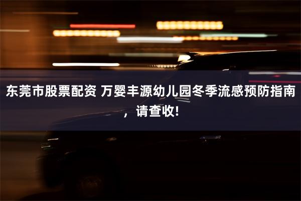 东莞市股票配资 万婴丰源幼儿园冬季流感预防指南，请查收!