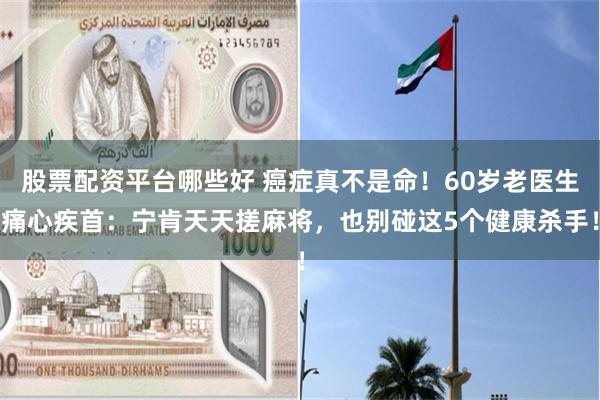 股票配资平台哪些好 癌症真不是命！60岁老医生痛心疾首：宁肯天天搓麻将，也别碰这5个健康杀手！