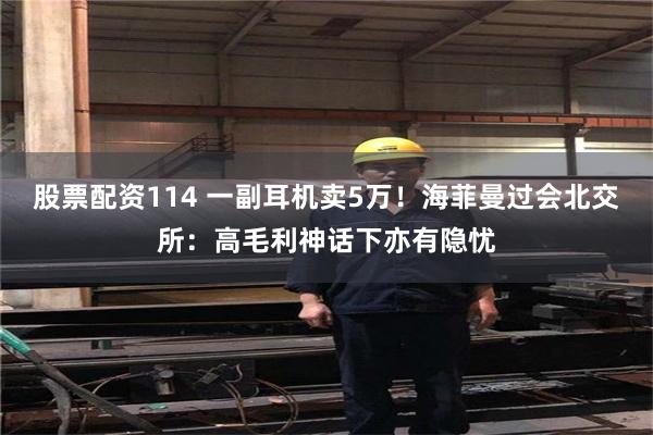 股票配资114 一副耳机卖5万！海菲曼过会北交所：高毛利神话下亦有隐忧