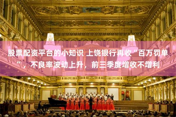 股票配资平台的小知识 上饶银行再收“百万罚单”，不良率波动上升，前三季度增收不增利