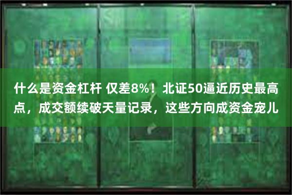 什么是资金杠杆 仅差8%！北证50逼近历史最高点，成交额续破天量记录，这些方向成资金宠儿