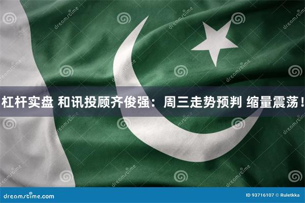 杠杆实盘 和讯投顾齐俊强：周三走势预判 缩量震荡！