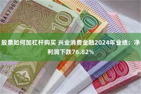 股票如何加杠杆购买 兴业消费金融2024年业绩:净利润下跌76.82%